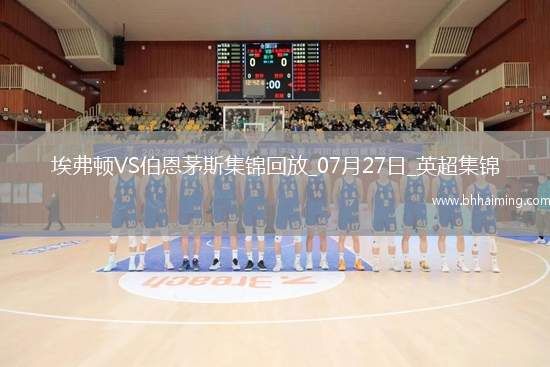 英超夏季賽-比林破門瓦塔拉建功伯恩茅斯3-0埃弗頓