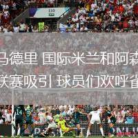 皇家馬德里 國際米蘭和阿森納被冠軍聯(lián)賽吸引 球員們歡呼雀躍