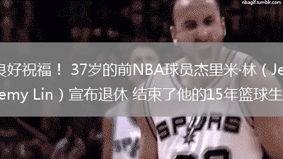良好祝福！ 37歲的前NBA球員杰里米·林（Jeremy Lin）宣布退休 結束了他的15年籃球生涯