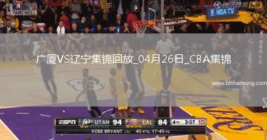 04月26日CBA季后賽半決賽G1 廣廈 - 遼寧 精彩鏡頭