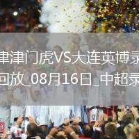 08月16日中超第21輪天津津門虎vs大連英博全場錄像