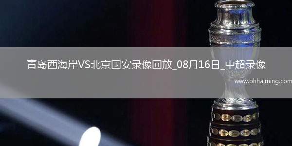 08月16日中超第21輪青島西海岸vs北京國安全場錄像