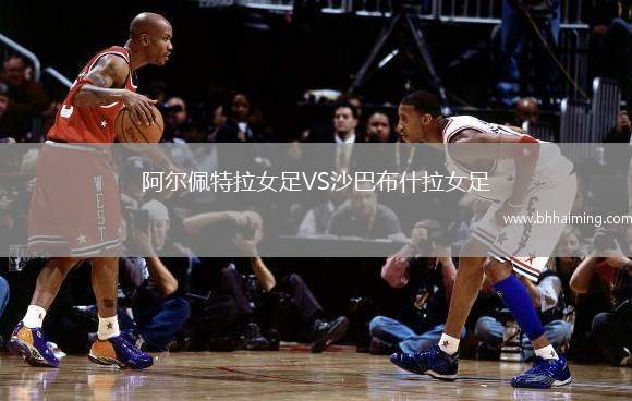 阿爾佩特拉女足VS沙巴布什拉女足