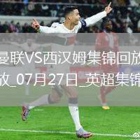 07月27日英超夏季賽曼聯(lián)vs西漢姆聯(lián)進球視頻