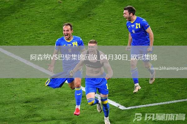 04月30日歐冠半決賽首回合阿森納vs巴黎圣日耳曼進球視頻